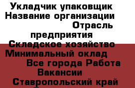 Укладчик-упаковщик › Название организации ­ Fusion Service › Отрасль предприятия ­ Складское хозяйство › Минимальный оклад ­ 30 000 - Все города Работа » Вакансии   . Ставропольский край,Лермонтов г.